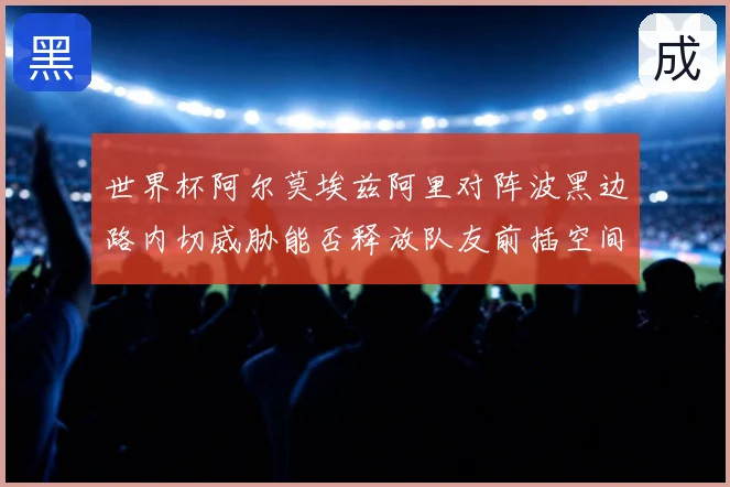 世界杯阿尔莫埃兹阿里对阵波黑边路内切威胁能否释放队友前插空间