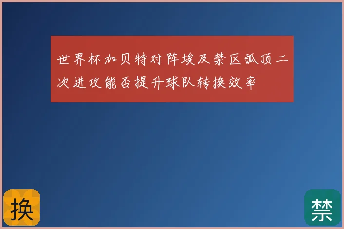 世界杯加贝特对阵埃及禁区弧顶二次进攻能否提升球队转换效率