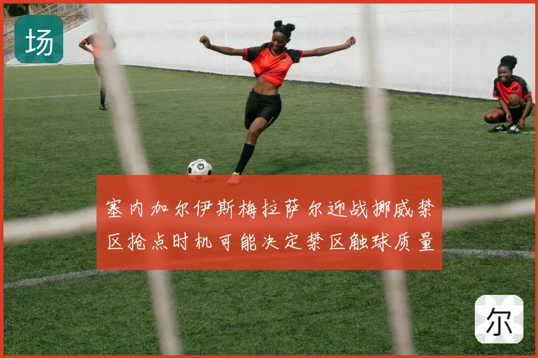 塞内加尔伊斯梅拉萨尔迎战挪威禁区抢点时机可能决定禁区触球质量