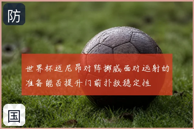 世界杯迈尼昂对阵挪威面对远射的准备能否提升门前扑救稳定性