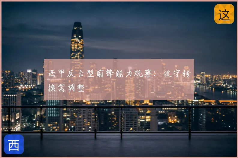 西甲反击型前锋能力观察:攻守转换需调整