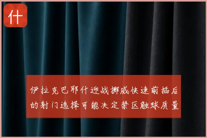 伊拉克巴耶什迎战挪威快速前插后的射门选择可能决定禁区触球质量