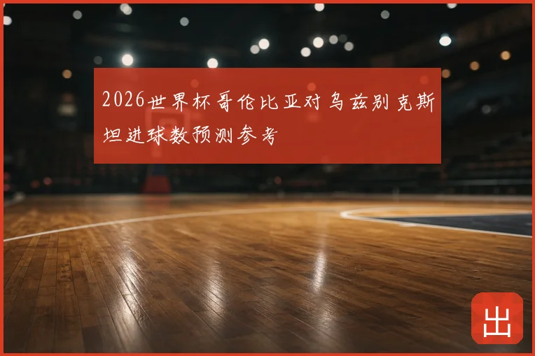 2026世界杯哥伦比亚对乌兹别克斯坦进球数预测参考