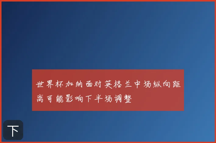 世界杯加纳面对英格兰中场纵向距离可能影响下半场调整