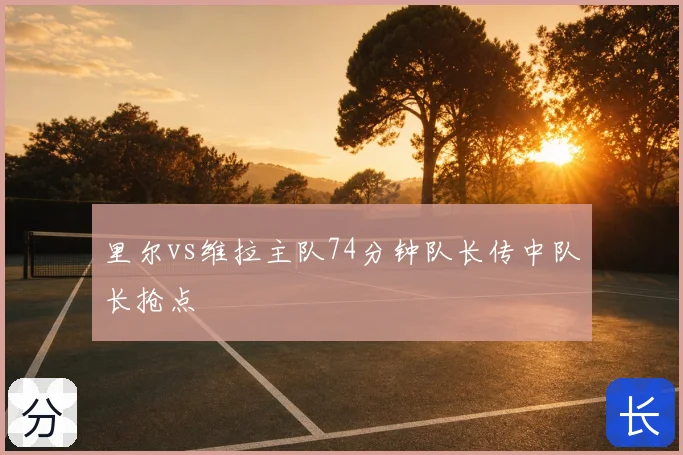 里尔vs维拉主队74分钟队长传中队长抢点